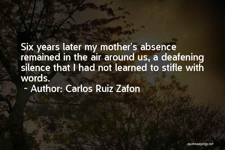 Carlos Ruiz Zafon Quotes: Six Years Later My Mother's Absence Remained In The Air Around Us, A Deafening Silence That I Had Not Learned