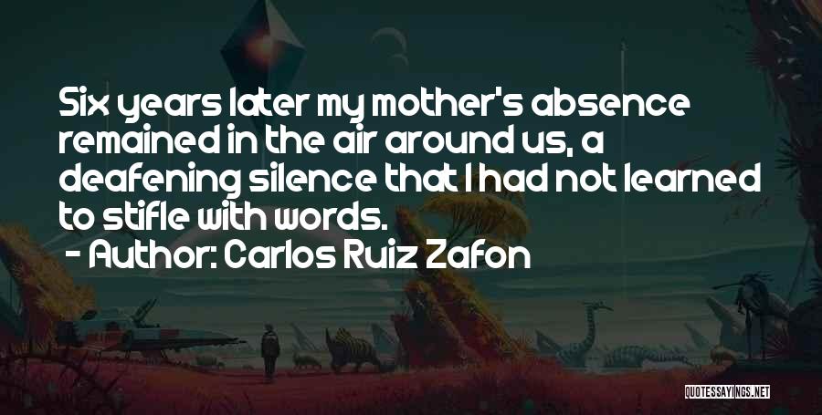 Carlos Ruiz Zafon Quotes: Six Years Later My Mother's Absence Remained In The Air Around Us, A Deafening Silence That I Had Not Learned