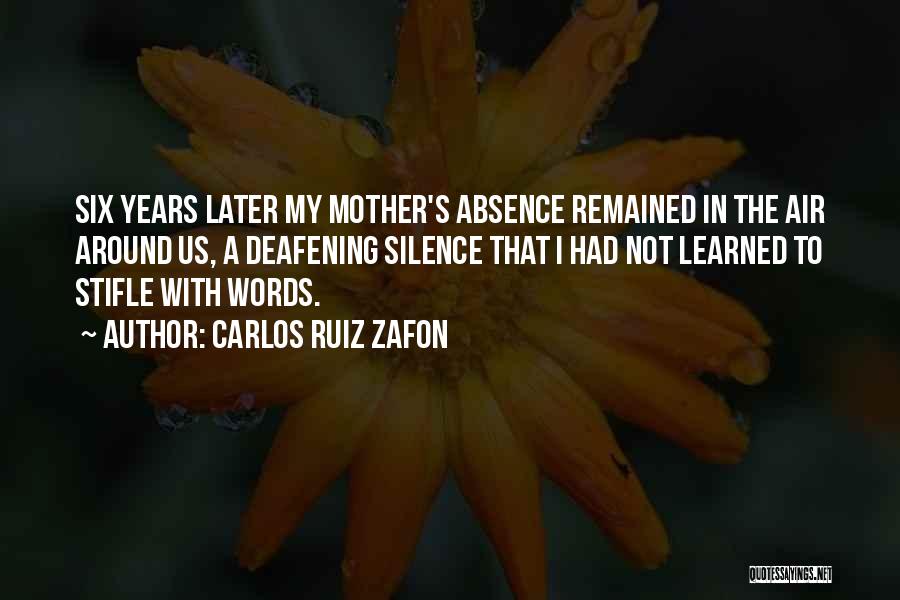 Carlos Ruiz Zafon Quotes: Six Years Later My Mother's Absence Remained In The Air Around Us, A Deafening Silence That I Had Not Learned