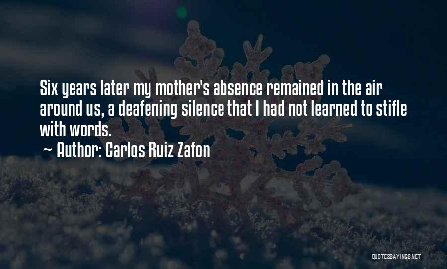 Carlos Ruiz Zafon Quotes: Six Years Later My Mother's Absence Remained In The Air Around Us, A Deafening Silence That I Had Not Learned