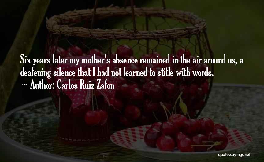 Carlos Ruiz Zafon Quotes: Six Years Later My Mother's Absence Remained In The Air Around Us, A Deafening Silence That I Had Not Learned