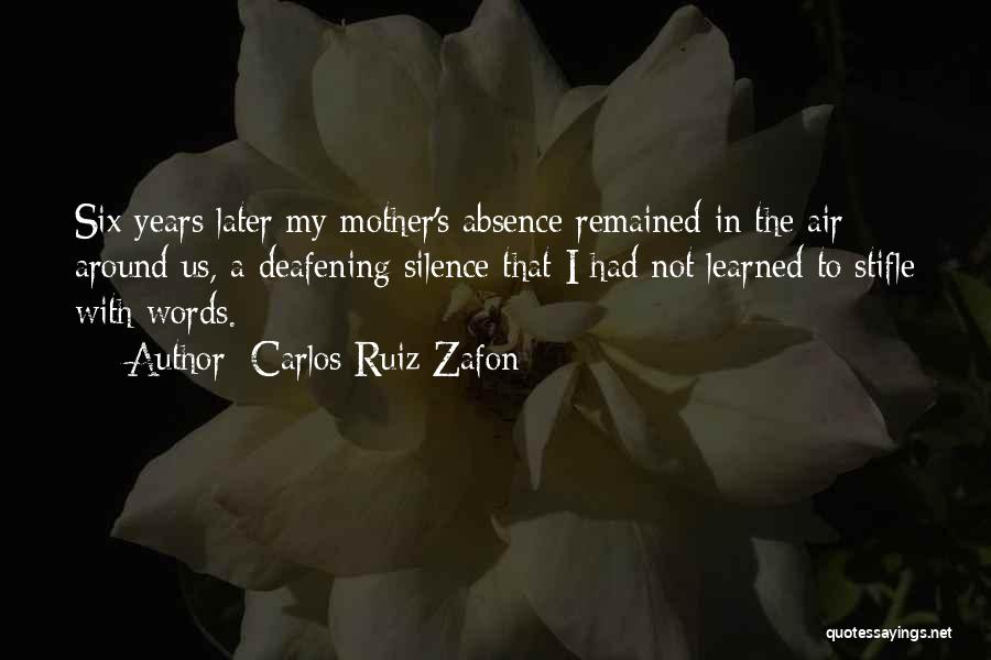 Carlos Ruiz Zafon Quotes: Six Years Later My Mother's Absence Remained In The Air Around Us, A Deafening Silence That I Had Not Learned