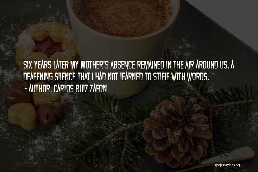 Carlos Ruiz Zafon Quotes: Six Years Later My Mother's Absence Remained In The Air Around Us, A Deafening Silence That I Had Not Learned