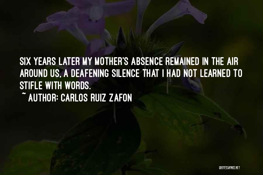 Carlos Ruiz Zafon Quotes: Six Years Later My Mother's Absence Remained In The Air Around Us, A Deafening Silence That I Had Not Learned