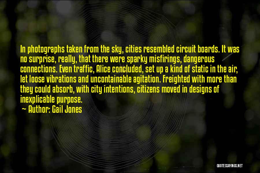 Gail Jones Quotes: In Photographs Taken From The Sky, Cities Resembled Circuit Boards. It Was No Surprise, Really, That There Were Sparky Misfirings,