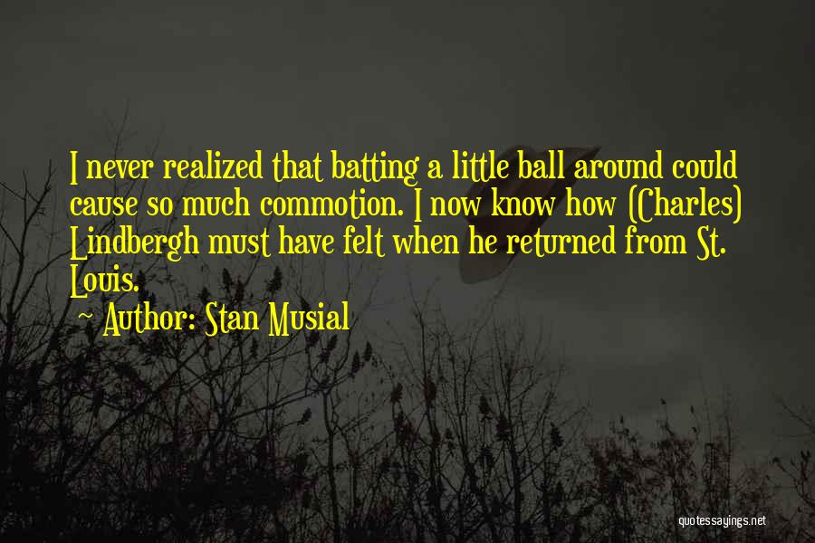 Stan Musial Quotes: I Never Realized That Batting A Little Ball Around Could Cause So Much Commotion. I Now Know How (charles) Lindbergh