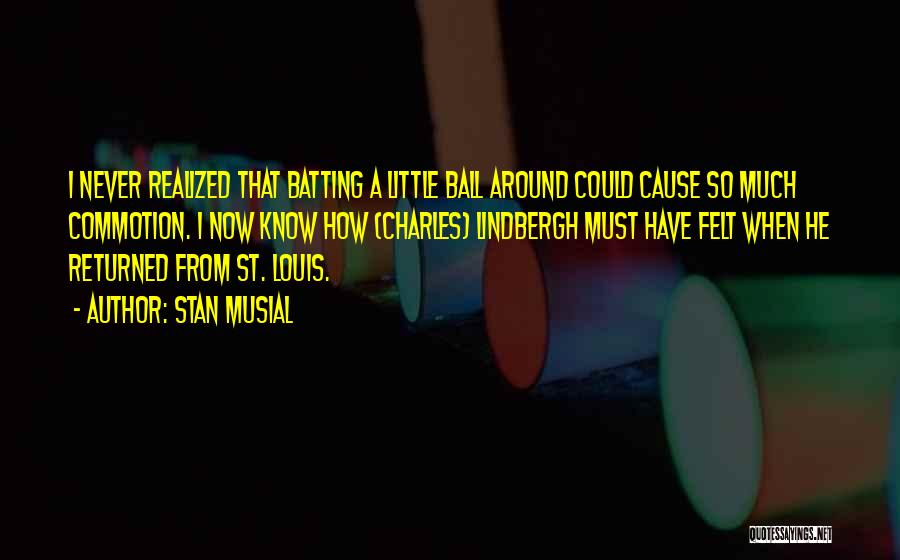 Stan Musial Quotes: I Never Realized That Batting A Little Ball Around Could Cause So Much Commotion. I Now Know How (charles) Lindbergh