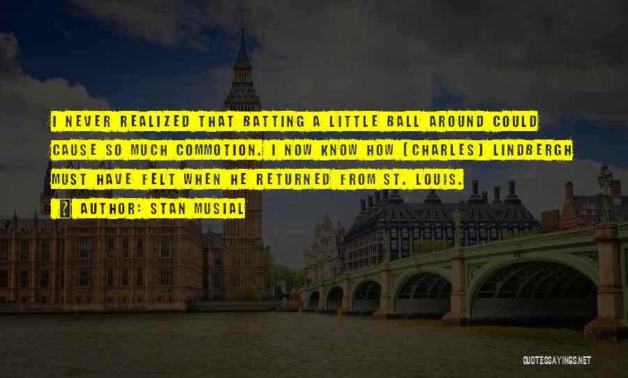 Stan Musial Quotes: I Never Realized That Batting A Little Ball Around Could Cause So Much Commotion. I Now Know How (charles) Lindbergh