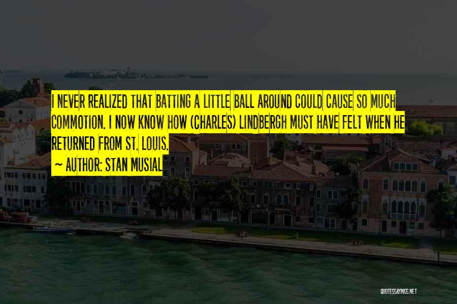 Stan Musial Quotes: I Never Realized That Batting A Little Ball Around Could Cause So Much Commotion. I Now Know How (charles) Lindbergh