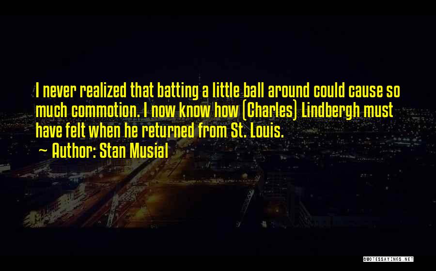 Stan Musial Quotes: I Never Realized That Batting A Little Ball Around Could Cause So Much Commotion. I Now Know How (charles) Lindbergh