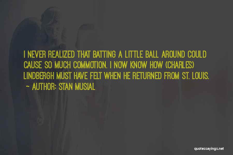 Stan Musial Quotes: I Never Realized That Batting A Little Ball Around Could Cause So Much Commotion. I Now Know How (charles) Lindbergh