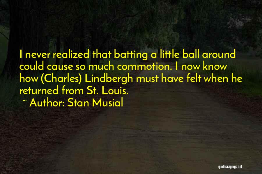 Stan Musial Quotes: I Never Realized That Batting A Little Ball Around Could Cause So Much Commotion. I Now Know How (charles) Lindbergh