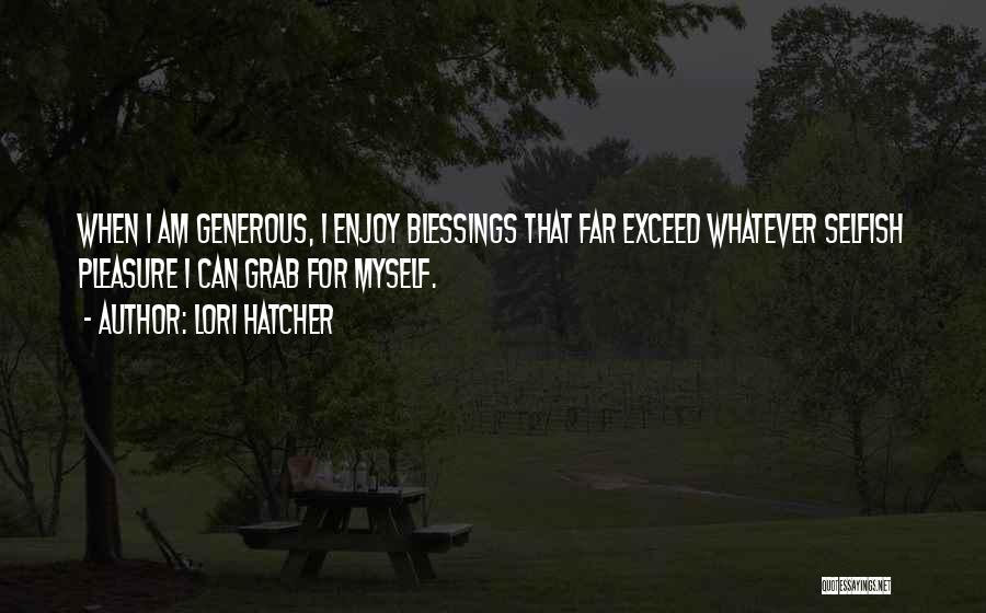Lori Hatcher Quotes: When I Am Generous, I Enjoy Blessings That Far Exceed Whatever Selfish Pleasure I Can Grab For Myself.