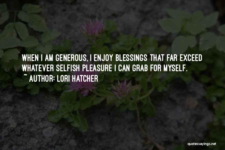 Lori Hatcher Quotes: When I Am Generous, I Enjoy Blessings That Far Exceed Whatever Selfish Pleasure I Can Grab For Myself.
