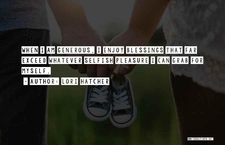 Lori Hatcher Quotes: When I Am Generous, I Enjoy Blessings That Far Exceed Whatever Selfish Pleasure I Can Grab For Myself.