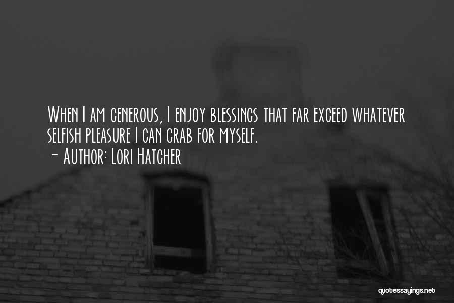 Lori Hatcher Quotes: When I Am Generous, I Enjoy Blessings That Far Exceed Whatever Selfish Pleasure I Can Grab For Myself.