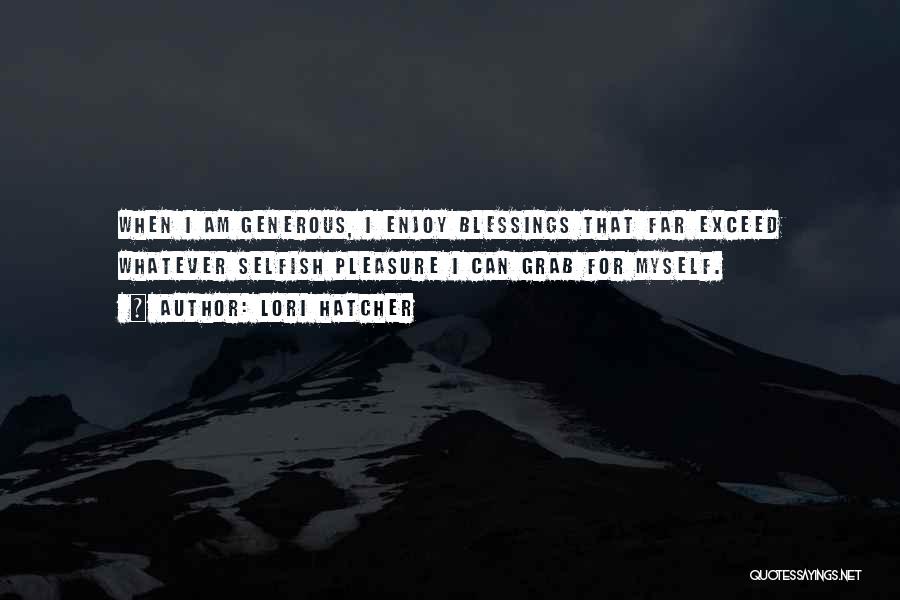 Lori Hatcher Quotes: When I Am Generous, I Enjoy Blessings That Far Exceed Whatever Selfish Pleasure I Can Grab For Myself.