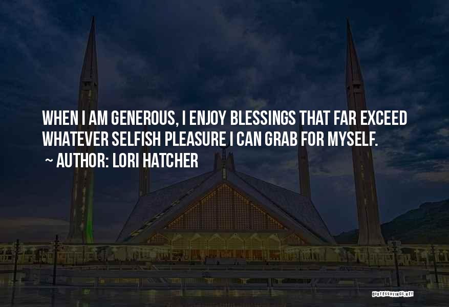 Lori Hatcher Quotes: When I Am Generous, I Enjoy Blessings That Far Exceed Whatever Selfish Pleasure I Can Grab For Myself.