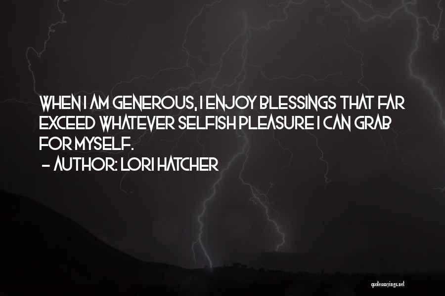 Lori Hatcher Quotes: When I Am Generous, I Enjoy Blessings That Far Exceed Whatever Selfish Pleasure I Can Grab For Myself.