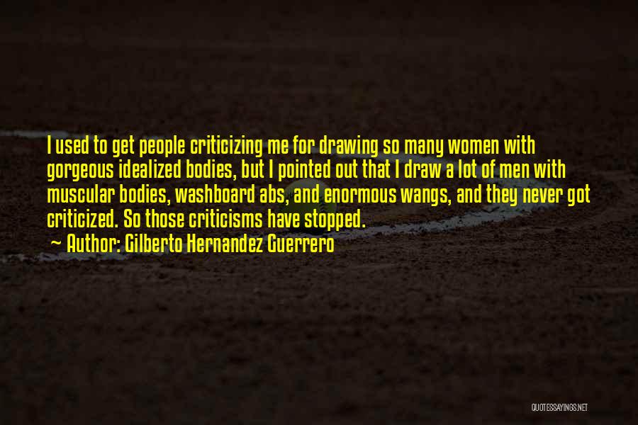 Gilberto Hernandez Guerrero Quotes: I Used To Get People Criticizing Me For Drawing So Many Women With Gorgeous Idealized Bodies, But I Pointed Out