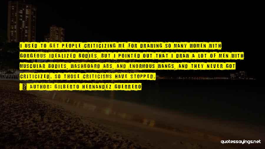 Gilberto Hernandez Guerrero Quotes: I Used To Get People Criticizing Me For Drawing So Many Women With Gorgeous Idealized Bodies, But I Pointed Out