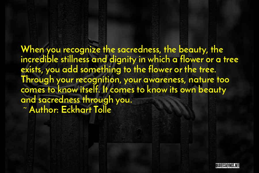 Eckhart Tolle Quotes: When You Recognize The Sacredness, The Beauty, The Incredible Stillness And Dignity In Which A Flower Or A Tree Exists,