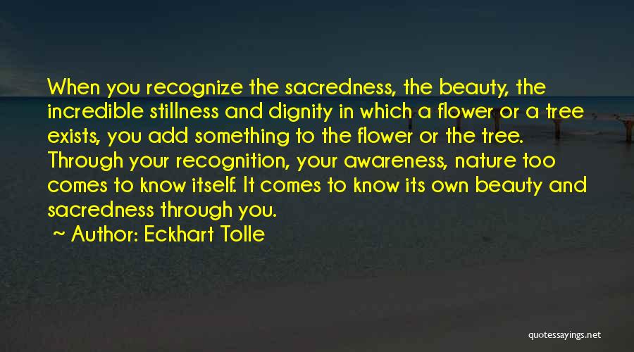 Eckhart Tolle Quotes: When You Recognize The Sacredness, The Beauty, The Incredible Stillness And Dignity In Which A Flower Or A Tree Exists,
