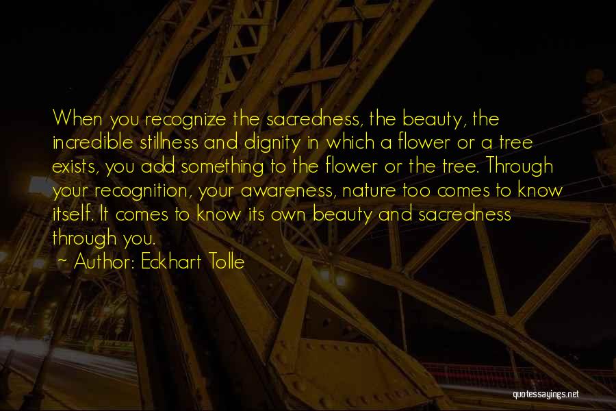 Eckhart Tolle Quotes: When You Recognize The Sacredness, The Beauty, The Incredible Stillness And Dignity In Which A Flower Or A Tree Exists,