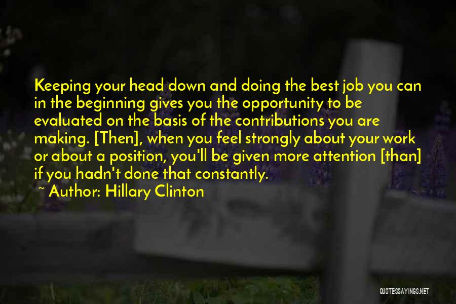 Hillary Clinton Quotes: Keeping Your Head Down And Doing The Best Job You Can In The Beginning Gives You The Opportunity To Be