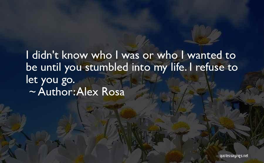 Alex Rosa Quotes: I Didn't Know Who I Was Or Who I Wanted To Be Until You Stumbled Into My Life. I Refuse