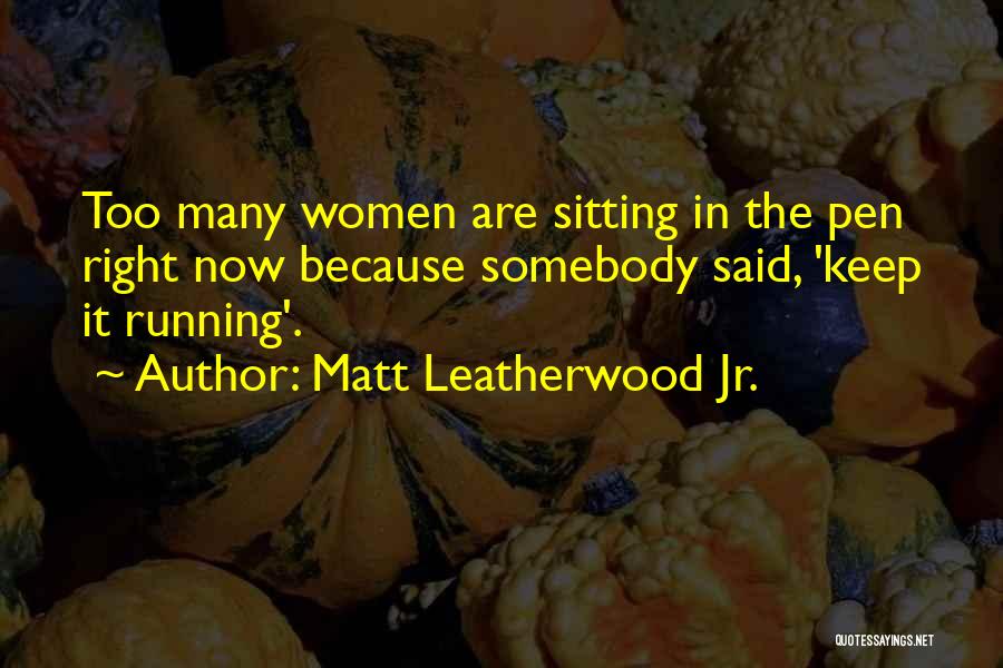 Matt Leatherwood Jr. Quotes: Too Many Women Are Sitting In The Pen Right Now Because Somebody Said, 'keep It Running'.