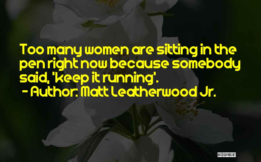 Matt Leatherwood Jr. Quotes: Too Many Women Are Sitting In The Pen Right Now Because Somebody Said, 'keep It Running'.