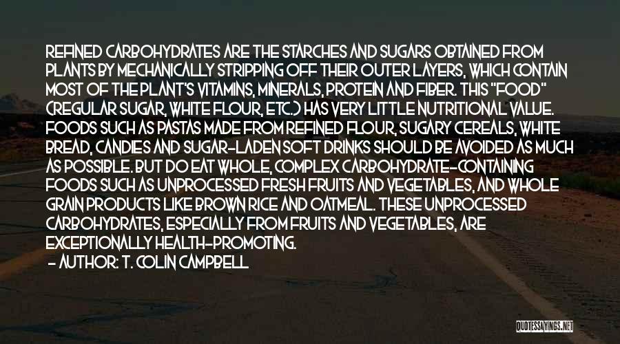 T. Colin Campbell Quotes: Refined Carbohydrates Are The Starches And Sugars Obtained From Plants By Mechanically Stripping Off Their Outer Layers, Which Contain Most