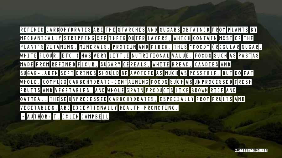 T. Colin Campbell Quotes: Refined Carbohydrates Are The Starches And Sugars Obtained From Plants By Mechanically Stripping Off Their Outer Layers, Which Contain Most