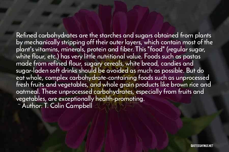 T. Colin Campbell Quotes: Refined Carbohydrates Are The Starches And Sugars Obtained From Plants By Mechanically Stripping Off Their Outer Layers, Which Contain Most