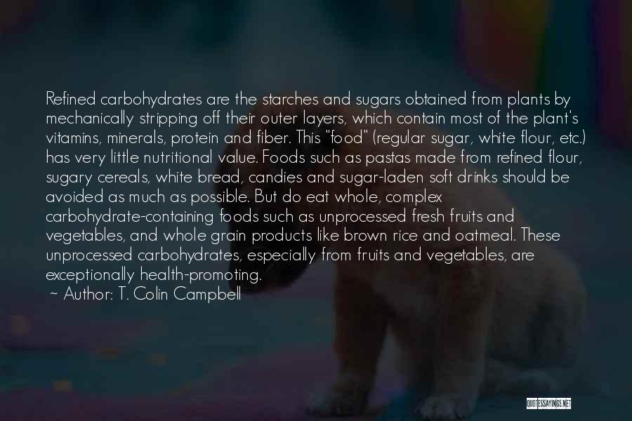 T. Colin Campbell Quotes: Refined Carbohydrates Are The Starches And Sugars Obtained From Plants By Mechanically Stripping Off Their Outer Layers, Which Contain Most