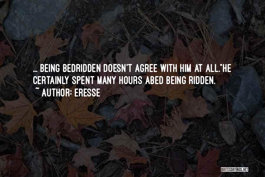 Eresse Quotes: ... Being Bedridden Doesn't Agree With Him At All.he Certainly Spent Many Hours Abed Being Ridden.