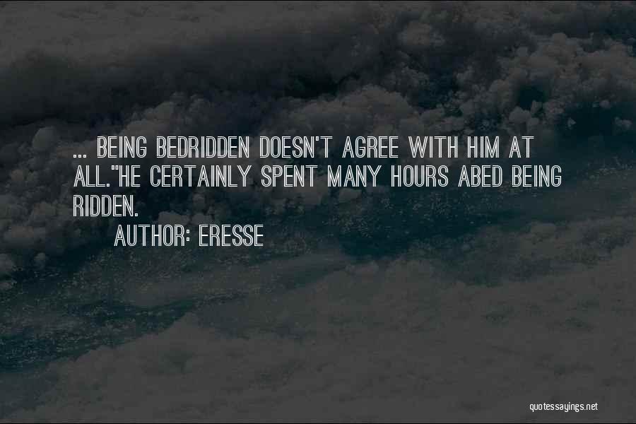 Eresse Quotes: ... Being Bedridden Doesn't Agree With Him At All.he Certainly Spent Many Hours Abed Being Ridden.