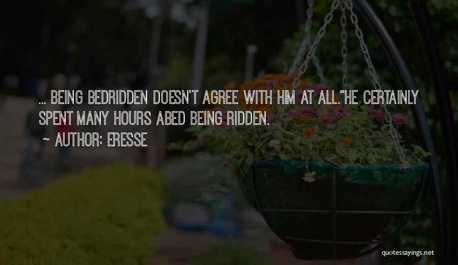 Eresse Quotes: ... Being Bedridden Doesn't Agree With Him At All.he Certainly Spent Many Hours Abed Being Ridden.