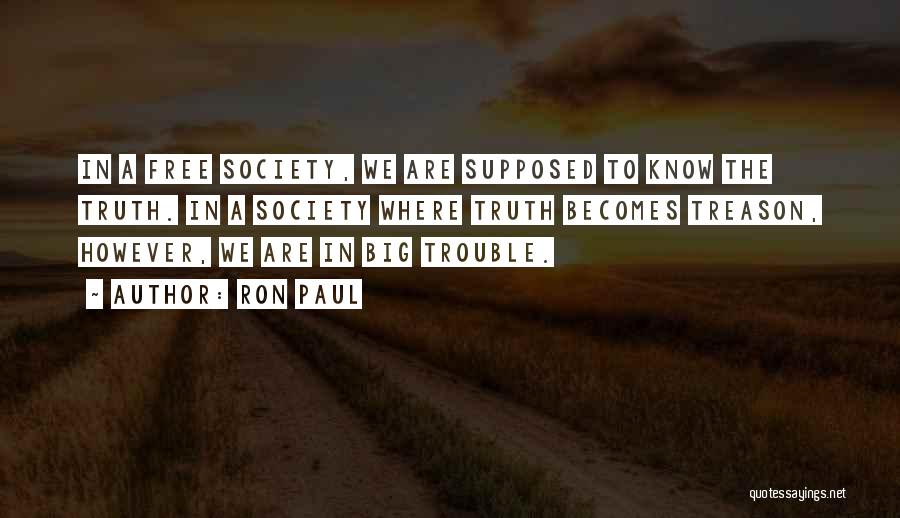 Ron Paul Quotes: In A Free Society, We Are Supposed To Know The Truth. In A Society Where Truth Becomes Treason, However, We