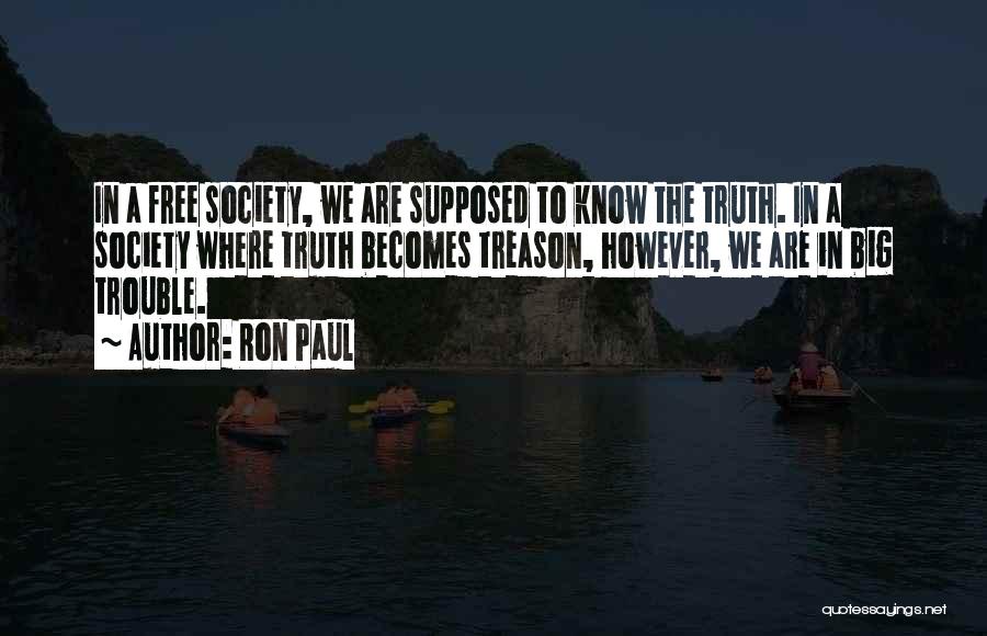 Ron Paul Quotes: In A Free Society, We Are Supposed To Know The Truth. In A Society Where Truth Becomes Treason, However, We