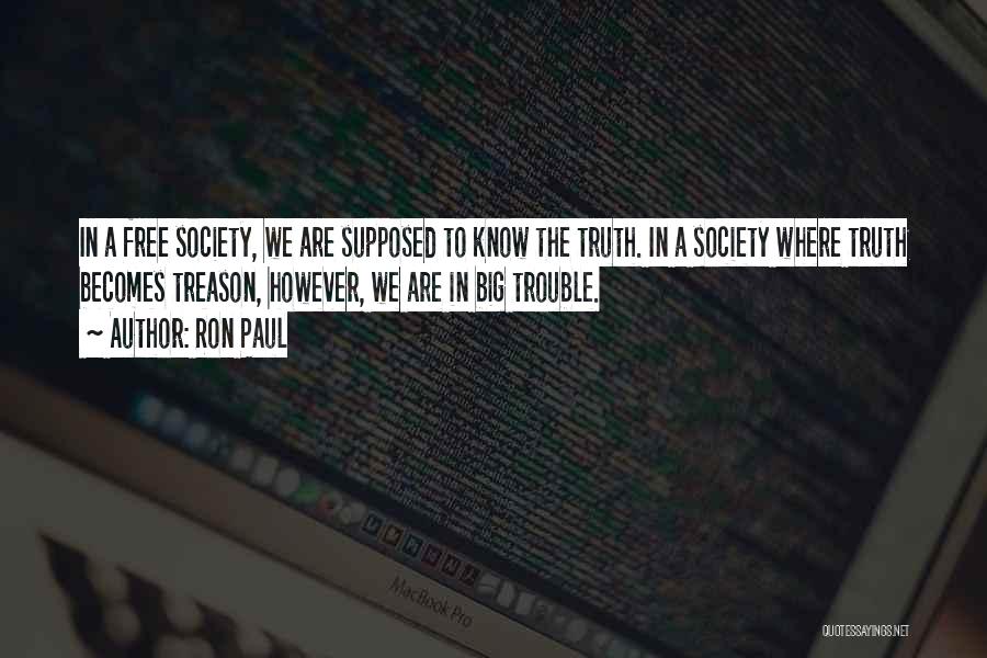 Ron Paul Quotes: In A Free Society, We Are Supposed To Know The Truth. In A Society Where Truth Becomes Treason, However, We