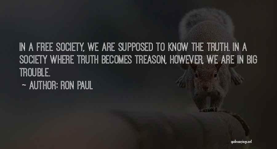 Ron Paul Quotes: In A Free Society, We Are Supposed To Know The Truth. In A Society Where Truth Becomes Treason, However, We