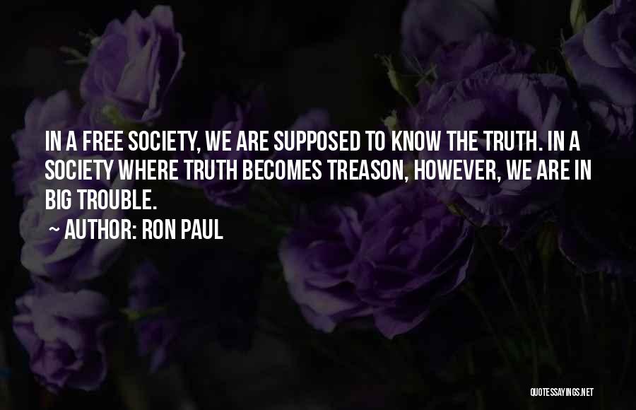 Ron Paul Quotes: In A Free Society, We Are Supposed To Know The Truth. In A Society Where Truth Becomes Treason, However, We