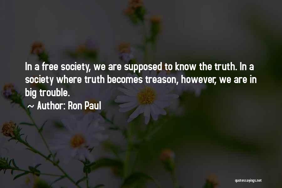 Ron Paul Quotes: In A Free Society, We Are Supposed To Know The Truth. In A Society Where Truth Becomes Treason, However, We