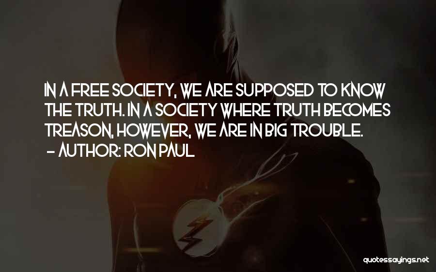 Ron Paul Quotes: In A Free Society, We Are Supposed To Know The Truth. In A Society Where Truth Becomes Treason, However, We