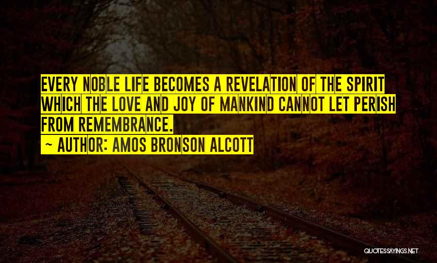 Amos Bronson Alcott Quotes: Every Noble Life Becomes A Revelation Of The Spirit Which The Love And Joy Of Mankind Cannot Let Perish From