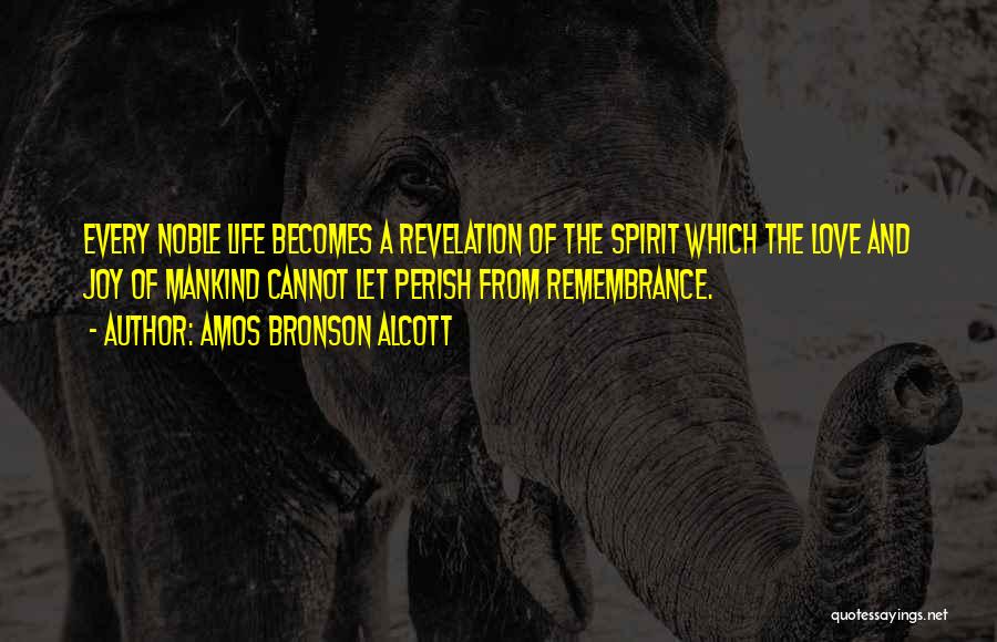 Amos Bronson Alcott Quotes: Every Noble Life Becomes A Revelation Of The Spirit Which The Love And Joy Of Mankind Cannot Let Perish From