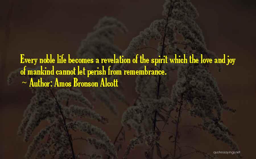 Amos Bronson Alcott Quotes: Every Noble Life Becomes A Revelation Of The Spirit Which The Love And Joy Of Mankind Cannot Let Perish From