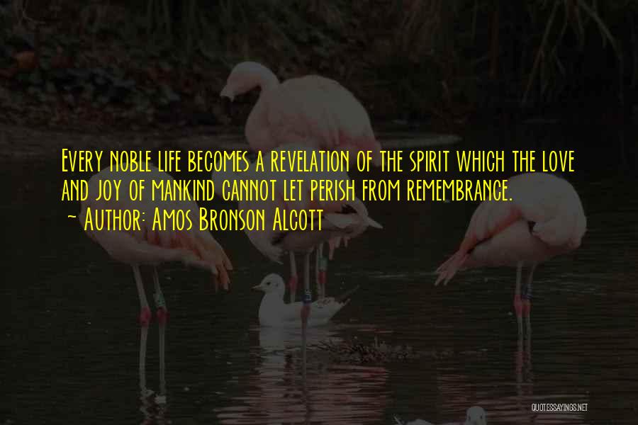 Amos Bronson Alcott Quotes: Every Noble Life Becomes A Revelation Of The Spirit Which The Love And Joy Of Mankind Cannot Let Perish From